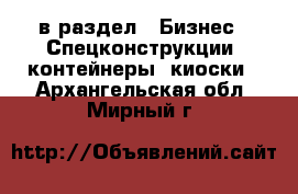  в раздел : Бизнес » Спецконструкции, контейнеры, киоски . Архангельская обл.,Мирный г.